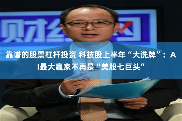 靠谱的股票杠杆投资 科技股上半年“大洗牌”：AI最大赢家不再是“美股七巨头”