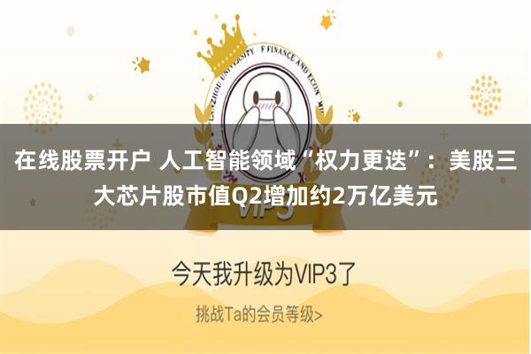 在线股票开户 人工智能领域“权力更迭”:美股三大芯片股市值Q2增加约2万亿美元