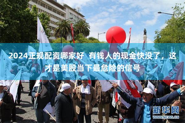2024正规配资哪家好  有钱人的现金快没了，这才是美股当下最危险的信号