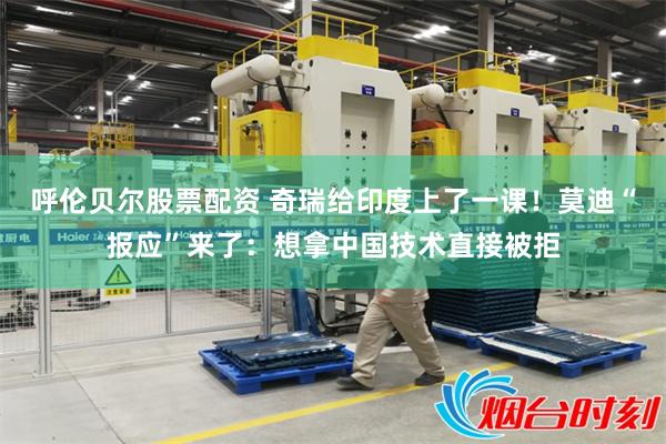 呼伦贝尔股票配资 奇瑞给印度上了一课!莫迪“报应”来了:想拿中国技术直接被拒