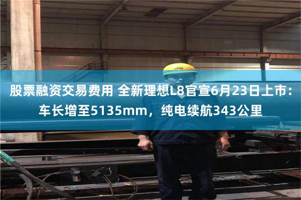 股票融资交易费用 全新理想L8官宣6月23日上市:车长增至5135mm,纯电续航343公里