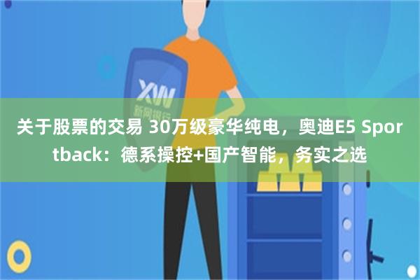 关于股票的交易 30万级豪华纯电，奥迪E5 Sportback：德系操控+国产智能，务实之选