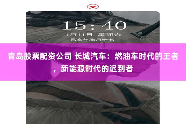 青岛股票配资公司 长城汽车：燃油车时代的王者，新能源时代的迟到者