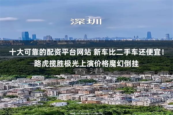 十大可靠的配资平台网站 新车比二手车还便宜！路虎揽胜极光上演价格魔幻倒挂