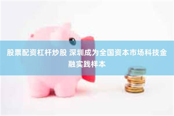 股票配资杠杆炒股 深圳成为全国资本市场科技金融实践样本