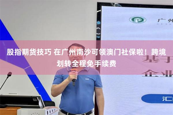 股指期货技巧 在广州南沙可领澳门社保啦！跨境划转全程免手续费
