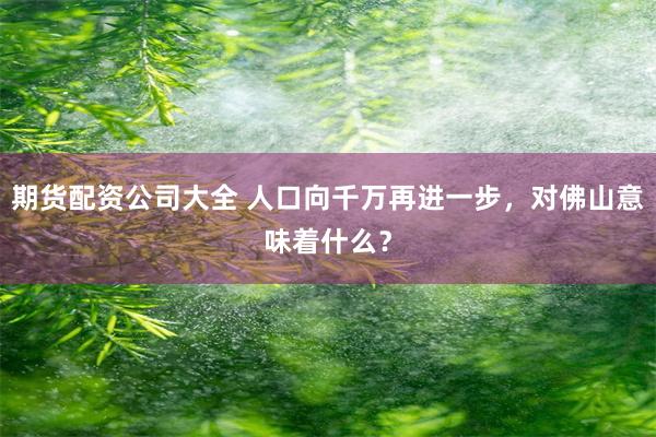 期货配资公司大全 人口向千万再进一步，对佛山意味着什么？