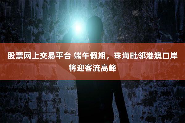 股票网上交易平台 端午假期，珠海毗邻港澳口岸将迎客流高峰