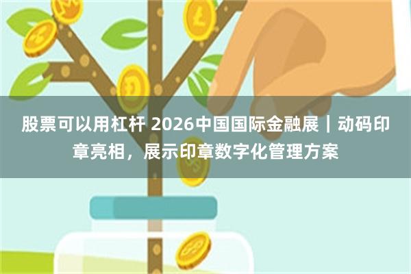 股票可以用杠杆 2026中国国际金融展｜动码印章亮相，展示印章数字化管理方案