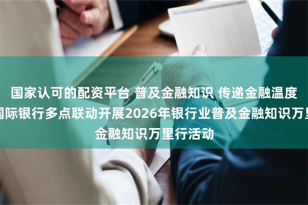 国家认可的配资平台 普及金融知识 传递金融温度｜厦门国际银行多点联动开展2026年银行业普及金融知识万里行活动