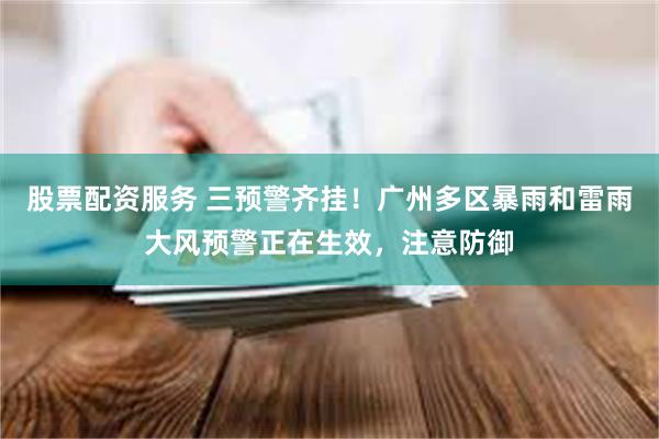 股票配资服务 三预警齐挂！广州多区暴雨和雷雨大风预警正在生效，注意防御