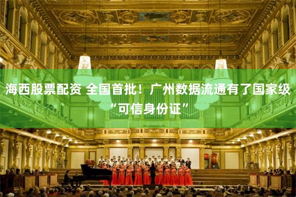 海西股票配资 全国首批！广州数据流通有了国家级“可信身份证”