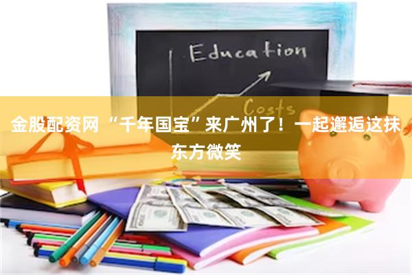 金股配资网 “千年国宝”来广州了！一起邂逅这抹东方微笑