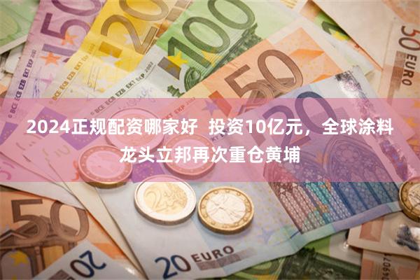 2024正规配资哪家好  投资10亿元，全球涂料龙头立邦再次重仓黄埔