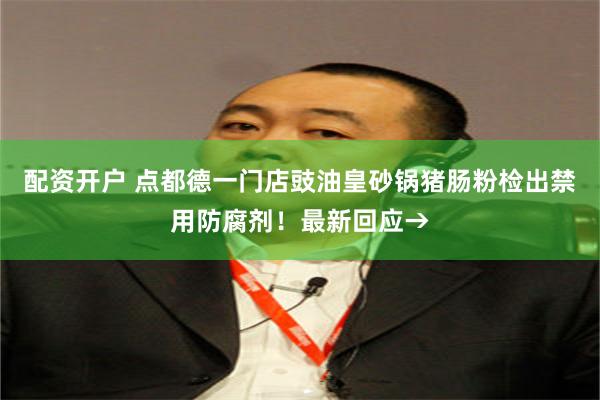 配资开户 点都德一门店豉油皇砂锅猪肠粉检出禁用防腐剂！最新回应→