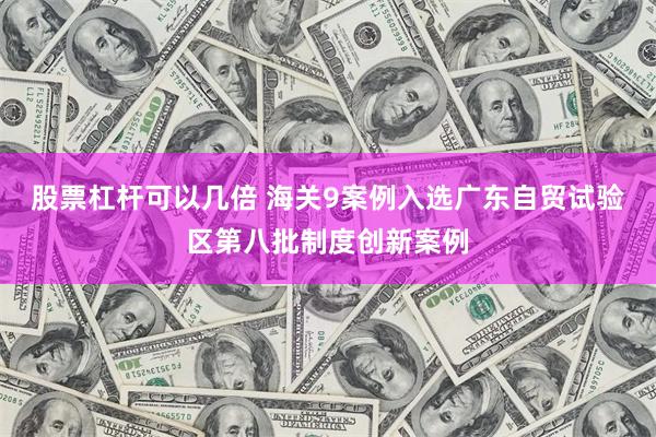 股票杠杆可以几倍 海关9案例入选广东自贸试验区第八批制度创新案例