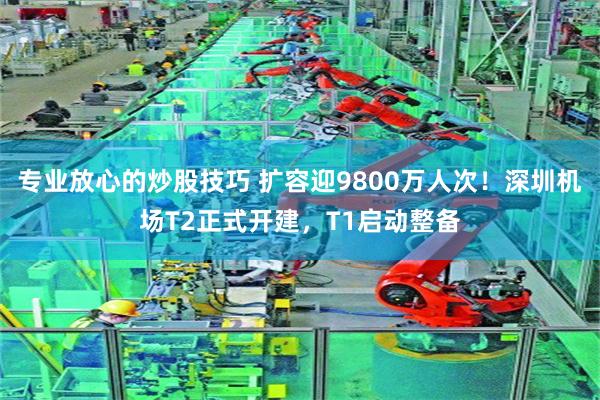 专业放心的炒股技巧 扩容迎9800万人次！深圳机场T2正式开建，T1启动整备