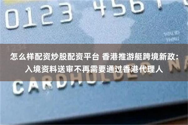 怎么样配资炒股配资平台 香港推游艇跨境新政：入境资料送审不再需要通过香港代理人