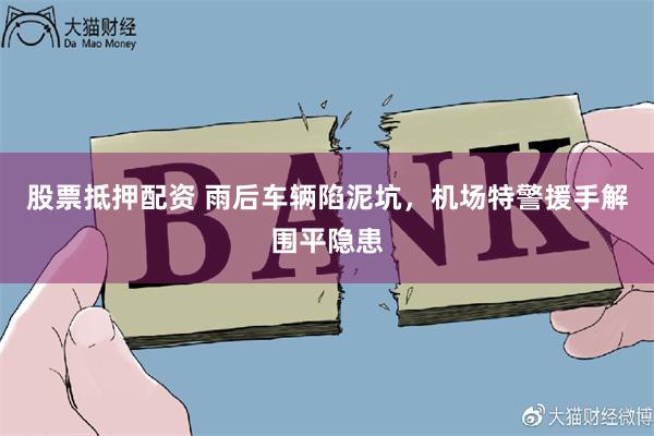 股票抵押配资 雨后车辆陷泥坑,机场特警援手解围平隐患