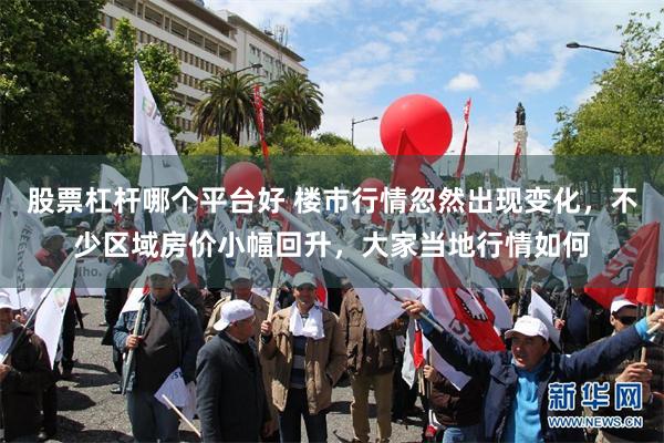 股票杠杆哪个平台好 楼市行情忽然出现变化,不少区域房价小幅回升,大家当地行情如何