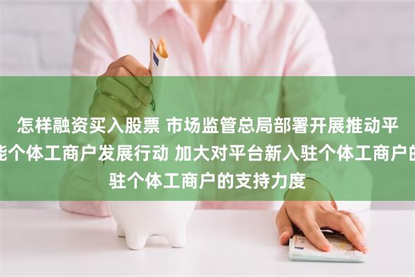 怎样融资买入股票 市场监管总局部署开展推动平台企业赋能个体工商户发展行动 加大对平台新入驻个体工商户的支持力度