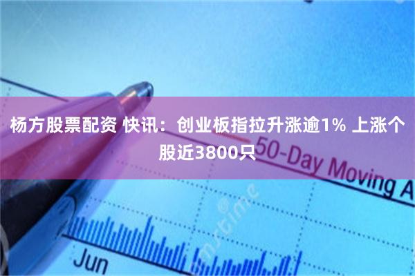 杨方股票配资 快讯：创业板指拉升涨逾1% 上涨个股近3800只