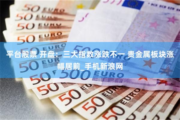 平台股票 开盘：三大指数涨跌不一 贵金属板块涨幅居前_手机新浪网