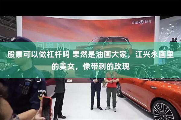 股票可以做杠杆吗 果然是油画大家,江兴永画里的美女,像带刺的玫瑰