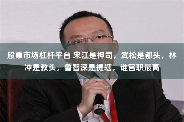 股票市场杠杆平台 宋江是押司,武松是都头,林冲是教头,鲁智深是提辖,谁官职最高