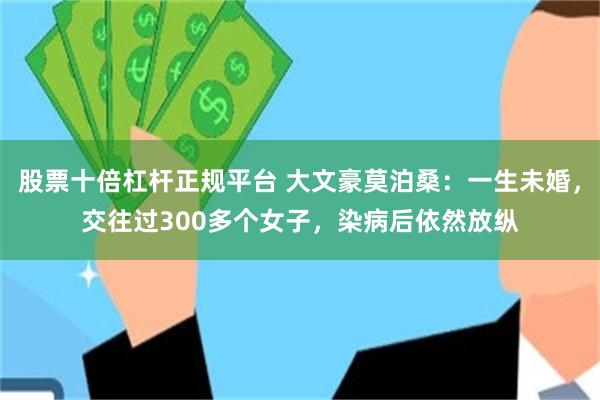 股票十倍杠杆正规平台 大文豪莫泊桑：一生未婚，交往过300多个女子，染病后依然放纵