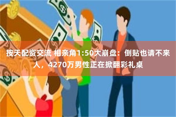 按天配资交流 相亲角1:50大崩盘:倒贴也请不来人,4270万男性正在掀翻彩礼桌