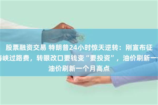 股票融资交易 特朗普24小时惊天逆转：刚宣布征收20%海峡过路费，转眼改口要钱变“要投资”，油价刷新一个月高点