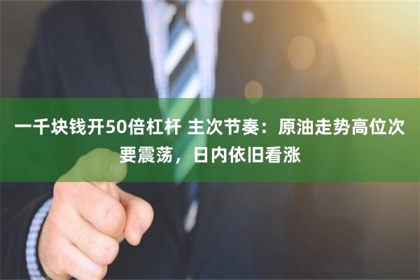 一千块钱开50倍杠杆 主次节奏：原油走势高位次要震荡，日内依旧看涨