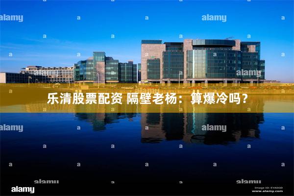 乐清股票配资 隔壁老杨：算爆冷吗？