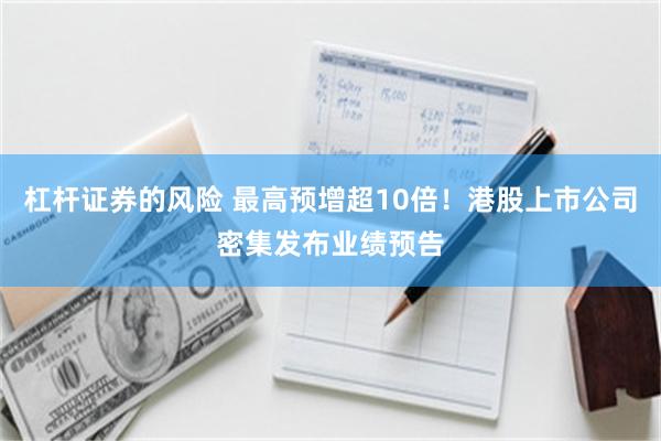 杠杆证券的风险 最高预增超10倍!港股上市公司密集发布业绩预告