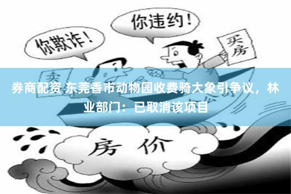 券商配资 东莞香市动物园收费骑大象引争议，林业部门：已取消该项目