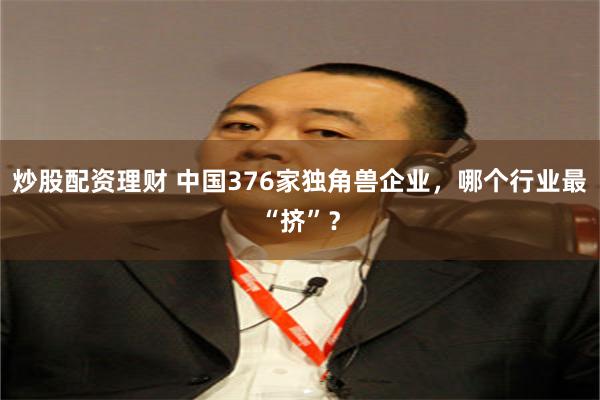 炒股配资理财 中国376家独角兽企业，哪个行业最“挤”？
