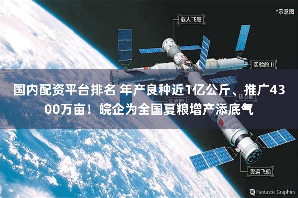 国内配资平台排名 年产良种近1亿公斤、推广4300万亩！皖企为全国夏粮增产添底气