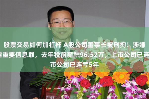股票交易如何加杠杆 A股公司董事长被刑拘！涉嫌不披露重要信息罪，去年税前薪酬96.52万，上市公司已连亏5年