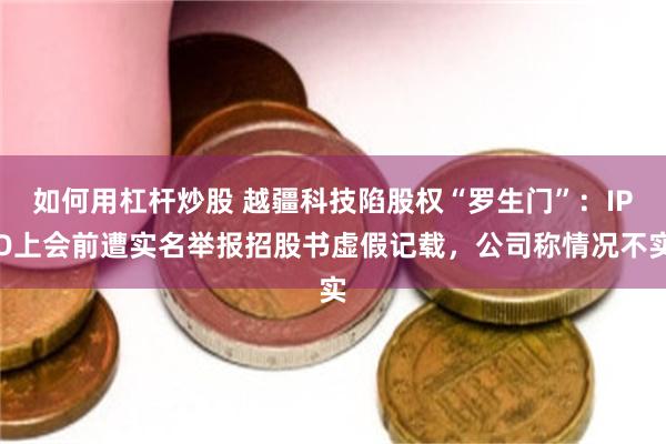 如何用杠杆炒股 越疆科技陷股权“罗生门”：IPO上会前遭实名举报招股书虚假记载，公司称情况不实