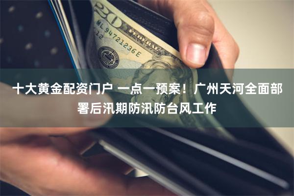 十大黄金配资门户 一点一预案！广州天河全面部署后汛期防汛防台风工作