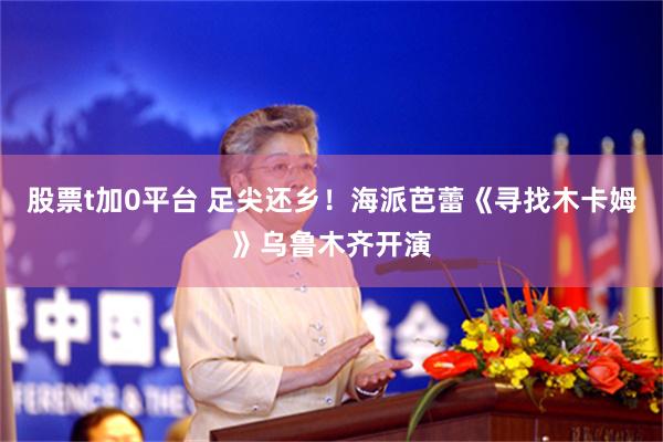 股票t加0平台 足尖还乡！海派芭蕾《寻找木卡姆》乌鲁木齐开演