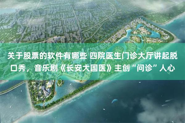 关于股票的软件有哪些 四院医生门诊大厅讲起脱口秀，音乐剧《长安大国医》主创“问诊”人心