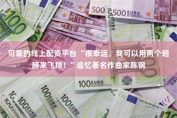 可靠的线上配资平台 “很幸运，我可以用两个翅膀来飞翔！”追忆著名作曲家陈钢