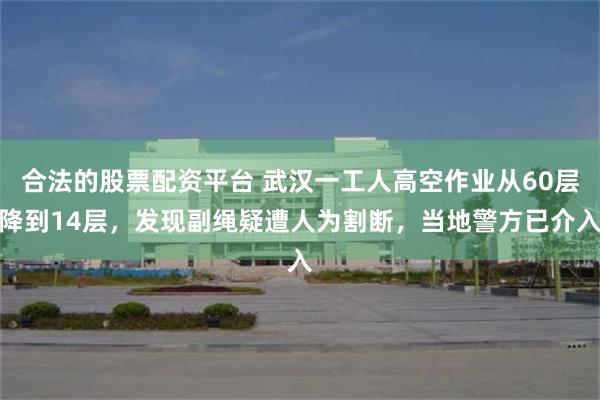 合法的股票配资平台 武汉一工人高空作业从60层降到14层，发现副绳疑遭人为割断，当地警方已介入