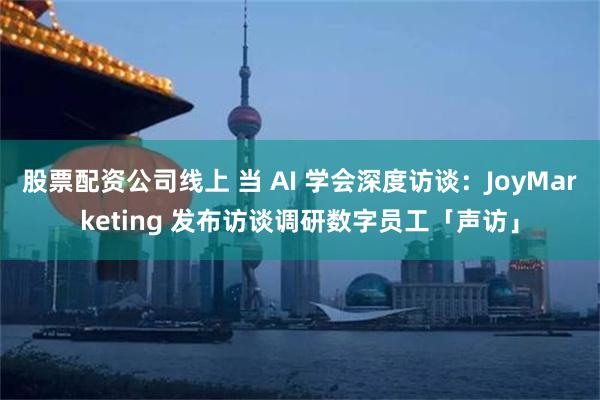 股票配资公司线上 当 AI 学会深度访谈：JoyMarketing 发布访谈调研数字员工「声访」