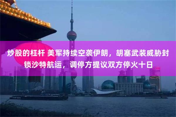 炒股的杠杆 美军持续空袭伊朗，胡塞武装威胁封锁沙特航运，调停方提议双方停火十日