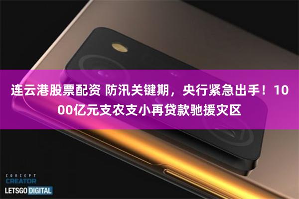 连云港股票配资 防汛关键期，央行紧急出手！1000亿元支农支小再贷款驰援灾区