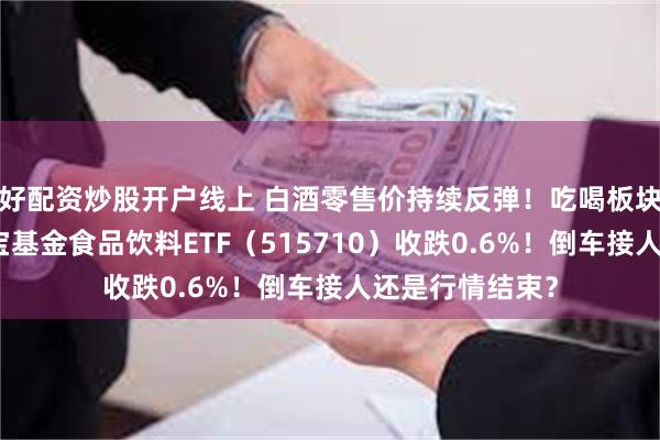 好配资炒股开户线上 白酒零售价持续反弹！吃喝板块盘中跳水，华宝基金食品饮料ETF（515710）收跌0.6%！倒车接人还是行情结束？