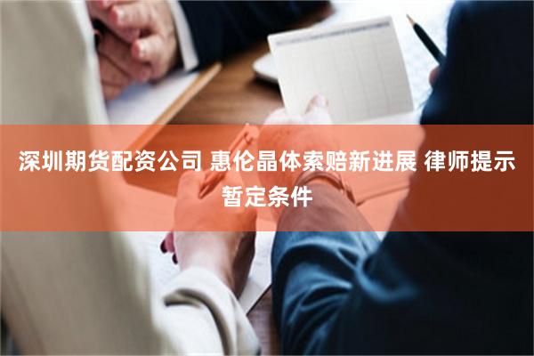 深圳期货配资公司 惠伦晶体索赔新进展 律师提示暂定条件